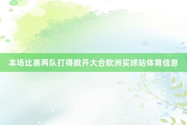本场比赛两队打得掀开大合欧洲买球站体育信息