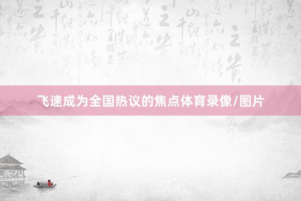 飞速成为全国热议的焦点体育录像/图片