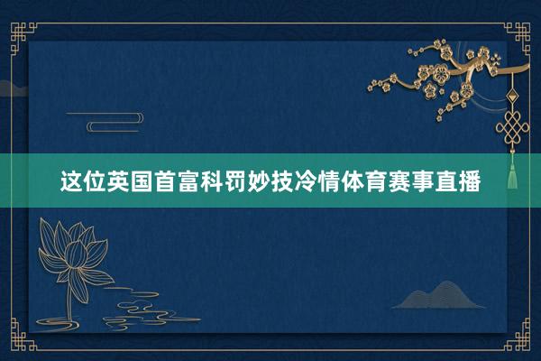 这位英国首富科罚妙技冷情体育赛事直播