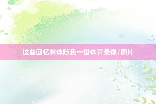 这些回忆将伴随我一世体育录像/图片