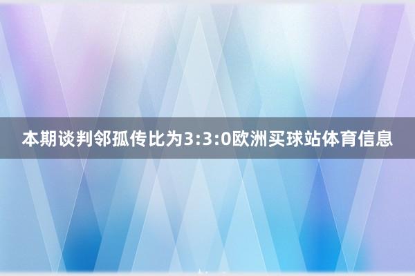 本期谈判邻孤传比为3:3:0欧洲买球站体育信息