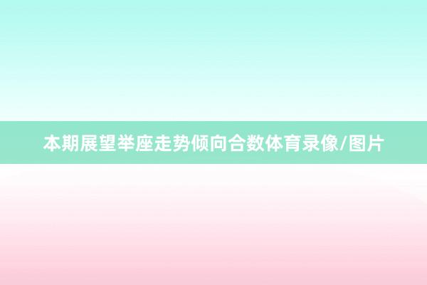 本期展望举座走势倾向合数体育录像/图片