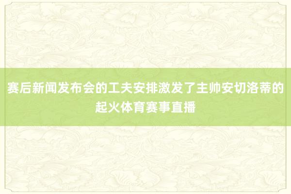 赛后新闻发布会的工夫安排激发了主帅安切洛蒂的起火体育赛事直播