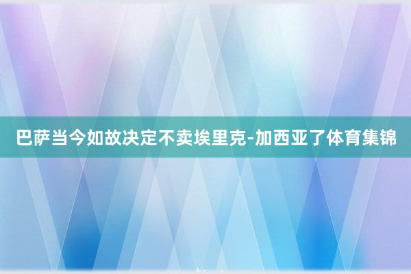 巴萨当今如故决定不卖埃里克-加西亚了体育集锦