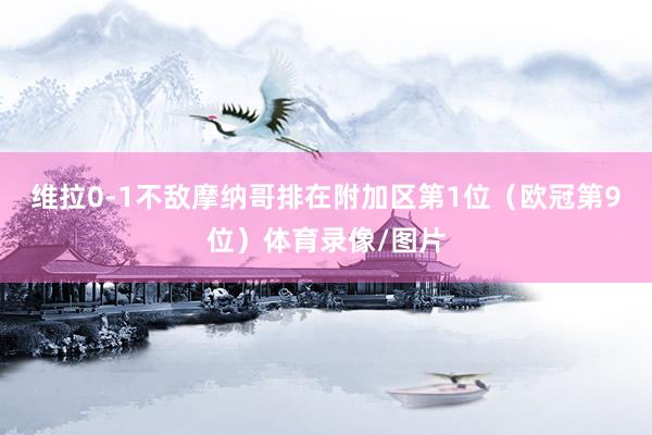 维拉0-1不敌摩纳哥排在附加区第1位（欧冠第9位）体育录像/图片