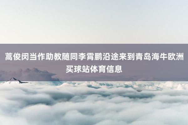 蒿俊闵当作助教随同李霄鹏沿途来到青岛海牛欧洲买球站体育信息