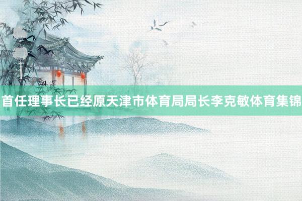 首任理事长已经原天津市体育局局长李克敏体育集锦