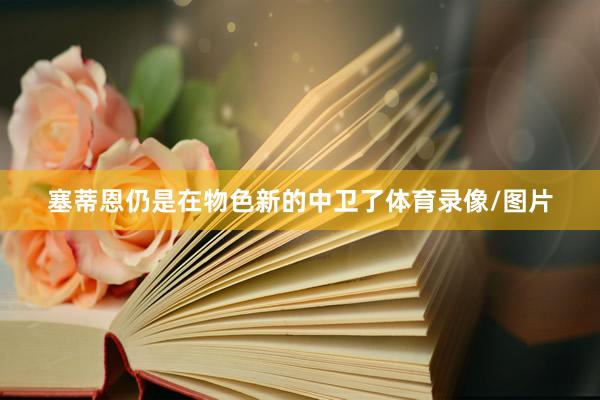 塞蒂恩仍是在物色新的中卫了体育录像/图片
