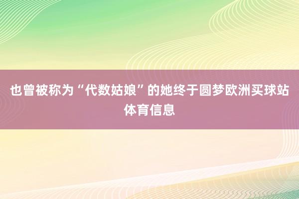 也曾被称为“代数姑娘”的她终于圆梦欧洲买球站体育信息