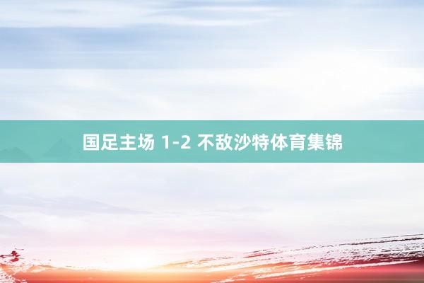 国足主场 1-2 不敌沙特体育集锦