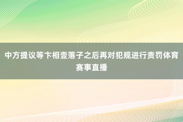 中方提议等卞相壹落子之后再对犯规进行责罚体育赛事直播