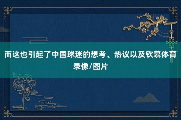 而这也引起了中国球迷的想考、热议以及钦慕体育录像/图片