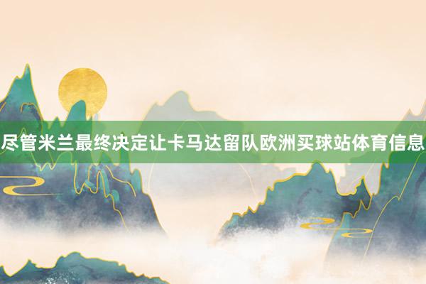 尽管米兰最终决定让卡马达留队欧洲买球站体育信息