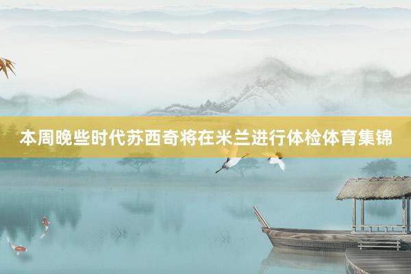本周晚些时代苏西奇将在米兰进行体检体育集锦