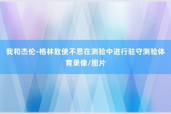 我和杰伦-格林致使不思在测验中进行驻守测验体育录像/图片