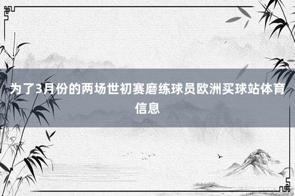为了3月份的两场世初赛磨练球员欧洲买球站体育信息