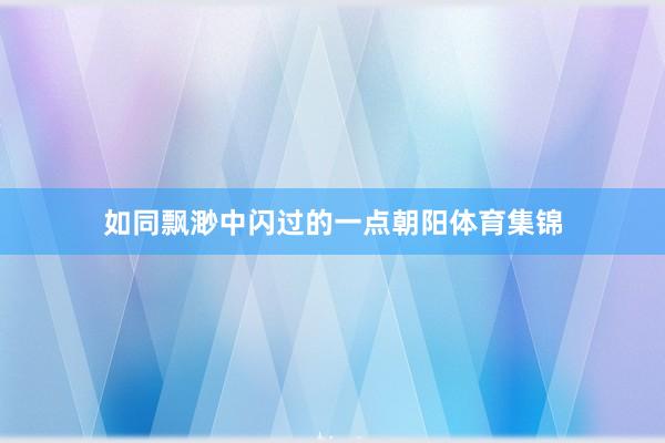 如同飘渺中闪过的一点朝阳体育集锦