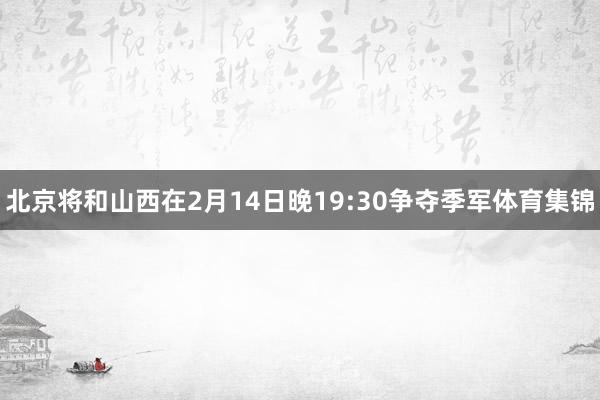 北京将和山西在2月14日晚19:30争夺季军体育集锦