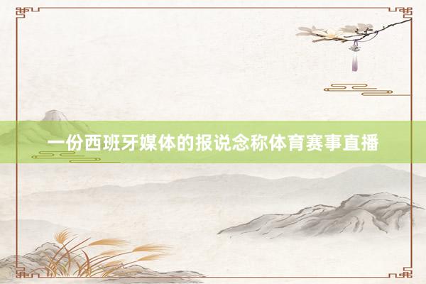 一份西班牙媒体的报说念称体育赛事直播