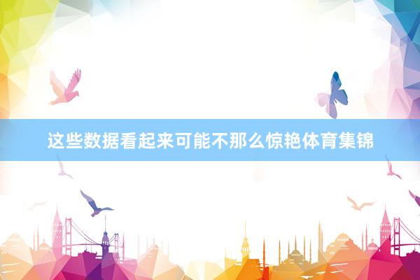 这些数据看起来可能不那么惊艳体育集锦