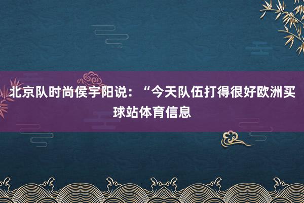 北京队时尚侯宇阳说:“今天队伍打得很好欧洲买球站体育信息