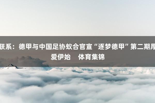 联系：德甲与中国足协蚁合官宣“逐梦德甲”第二期厚爱伊始    体育集锦