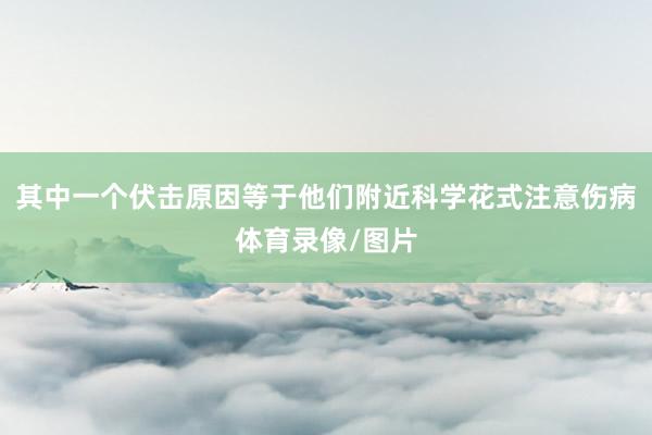 其中一个伏击原因等于他们附近科学花式注意伤病体育录像/图片