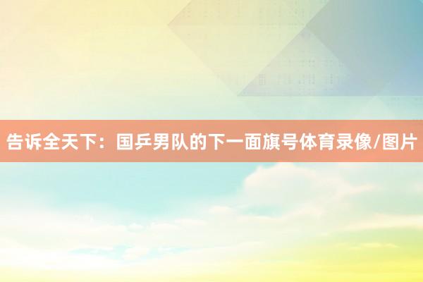 告诉全天下:国乒男队的下一面旗号体育录像/图片