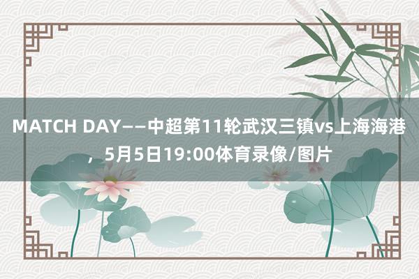 MATCH DAY——中超第11轮武汉三镇vs上海海港，5月5日19:00体育录像/图片