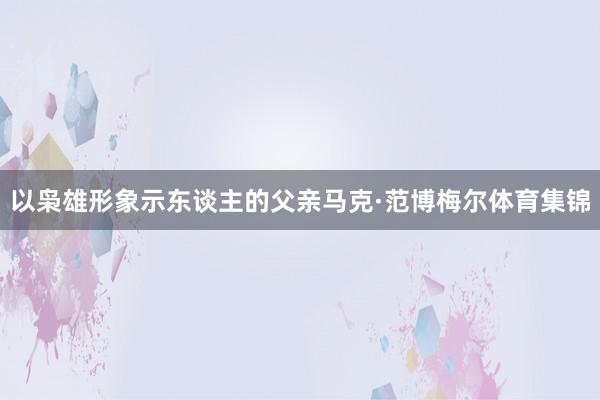 以枭雄形象示东谈主的父亲马克·范博梅尔体育集锦