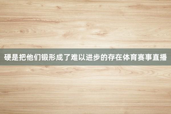 硬是把他们锻形成了难以进步的存在体育赛事直播