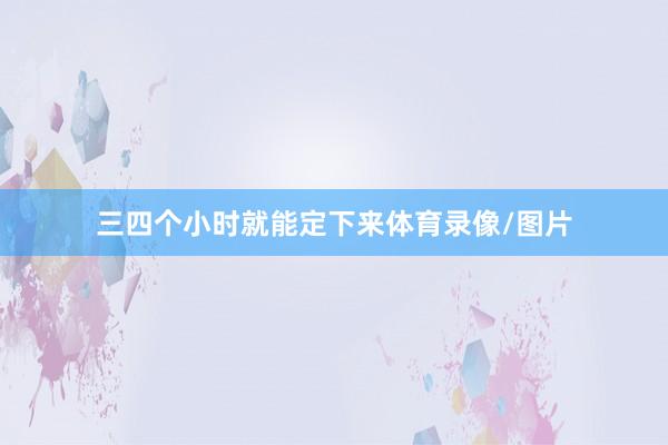 三四个小时就能定下来体育录像/图片