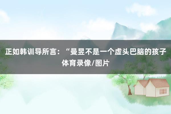 正如韩训导所言:“曼昱不是一个虚头巴脑的孩子体育录像/图片
