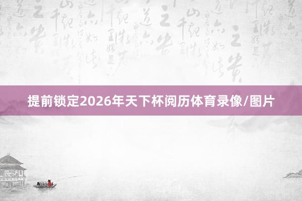 提前锁定2026年天下杯阅历体育录像/图片