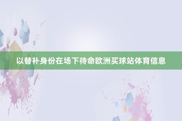 以替补身份在场下待命欧洲买球站体育信息