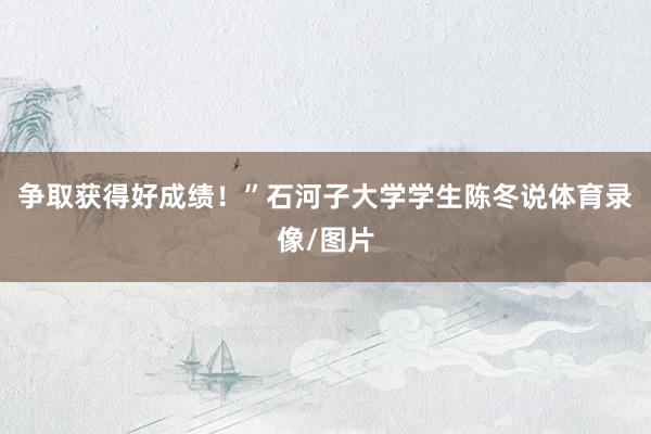 争取获得好成绩！”石河子大学学生陈冬说体育录像/图片