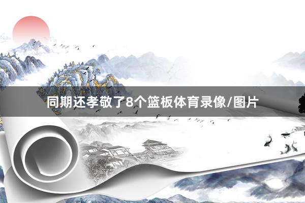 同期还孝敬了8个篮板体育录像/图片