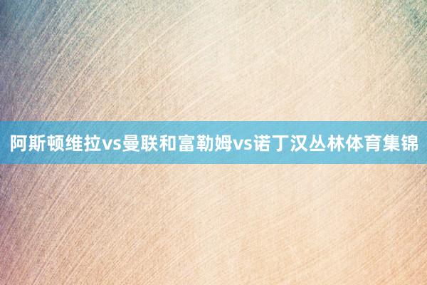 阿斯顿维拉vs曼联和富勒姆vs诺丁汉丛林体育集锦