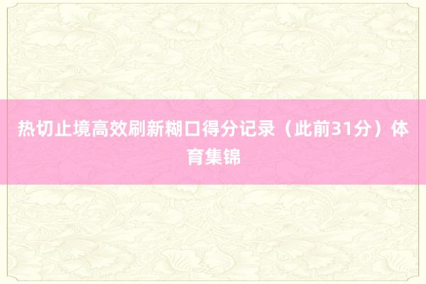 热切止境高效刷新糊口得分记录（此前31分）体育集锦