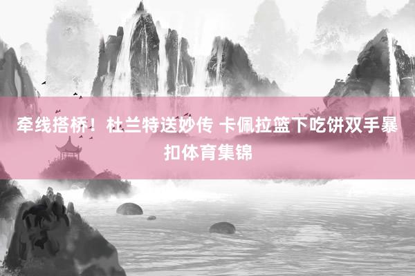 牵线搭桥！杜兰特送妙传 卡佩拉篮下吃饼双手暴扣体育集锦