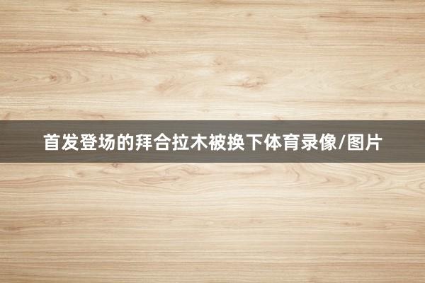 首发登场的拜合拉木被换下体育录像/图片