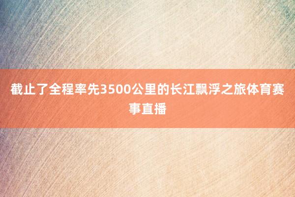 截止了全程率先3500公里的长江飘浮之旅体育赛事直播